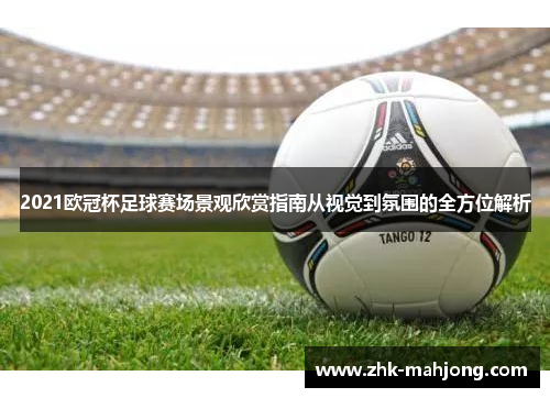 2021欧冠杯足球赛场景观欣赏指南从视觉到氛围的全方位解析