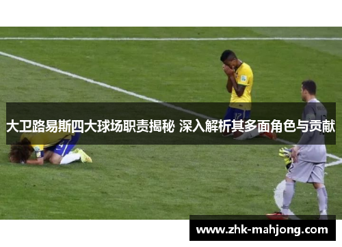 大卫路易斯四大球场职责揭秘 深入解析其多面角色与贡献