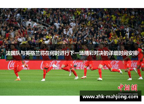 法国队与英格兰将在何时进行下一场精彩对决的详细时间安排