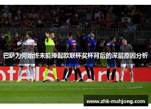 巴萨为何始终未能捧起欧联杯奖杯背后的深层原因分析 巴萨为何始终未能捧起欧联杯奖杯背后的深层原因分析
