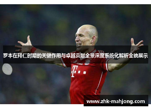 罗本在拜仁时期的关键作用与卓越贡献全景深度系统化解析全貌展示 罗本在拜仁时期的关键作用与卓越贡献全景深度系统化解析全貌展示