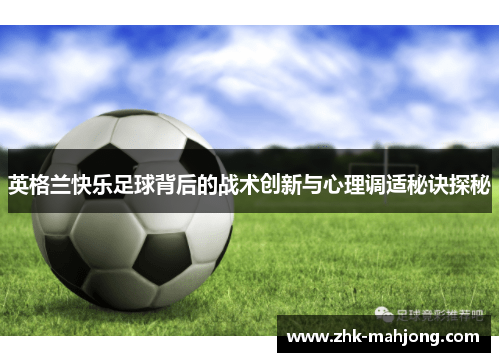 英格兰快乐足球背后的战术创新与心理调适秘诀探秘 英格兰快乐足球背后的战术创新与心理调适秘诀探秘