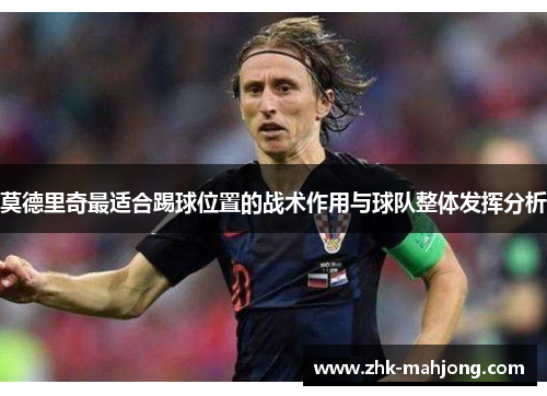 莫德里奇最适合踢球位置的战术作用与球队整体发挥分析