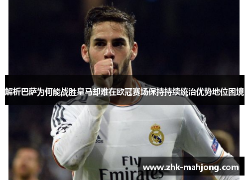 解析巴萨为何能战胜皇马却难在欧冠赛场保持持续统治优势地位困境