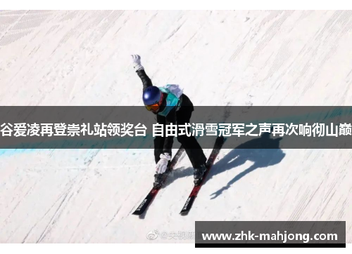 谷爱凌再登崇礼站领奖台 自由式滑雪冠军之声再次响彻山巅 谷爱凌再登崇礼站领奖台 自由式滑雪冠军之声再次响彻山巅