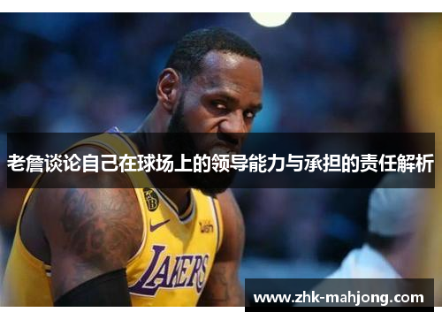 老詹谈论自己在球场上的领导能力与承担的责任解析