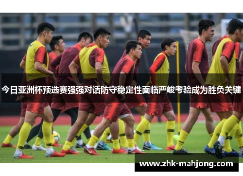 今日亚洲杯预选赛强强对话防守稳定性面临严峻考验成为胜负关键