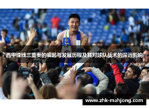 西甲锋线三重奏的崛起与发展历程及其对球队战术的深远影响 西甲锋线三重奏的崛起与发展历程及其对球队战术的深远影响