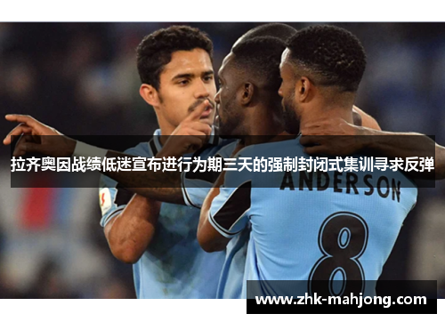 拉齐奥因战绩低迷宣布进行为期三天的强制封闭式集训寻求反弹