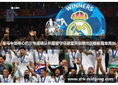 皇马中场核心巴尔韦德确认长期留守马德里开启银河战舰新篇章再创