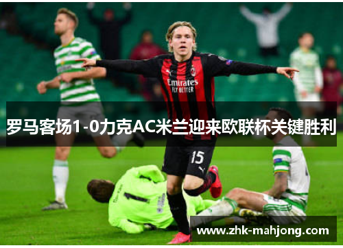 罗马客场1-0力克AC米兰迎来欧联杯关键胜利