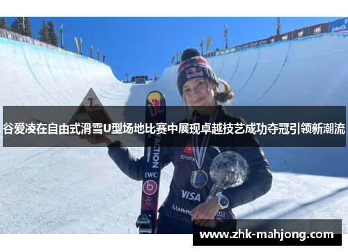 谷爱凌在自由式滑雪U型场地比赛中展现卓越技艺成功夺冠引领新潮流