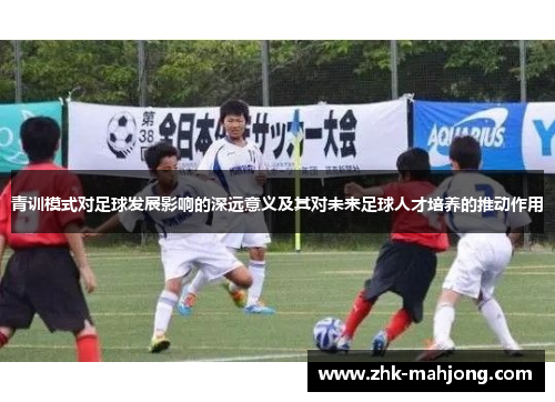 青训模式对足球发展影响的深远意义及其对未来足球人才培养的推动作用 青训模式对足球发展影响的深远意义及其对未来足球人才培养的推动作用
