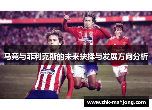 马竞与菲利克斯的未来抉择与发展方向分析